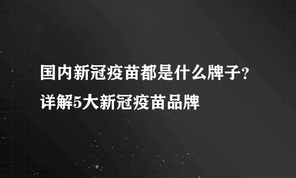 国内新冠疫苗都是什么牌子？详解5大新冠疫苗品牌