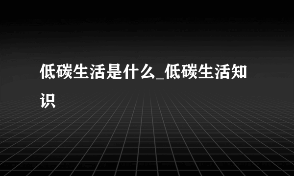 低碳生活是什么_低碳生活知识