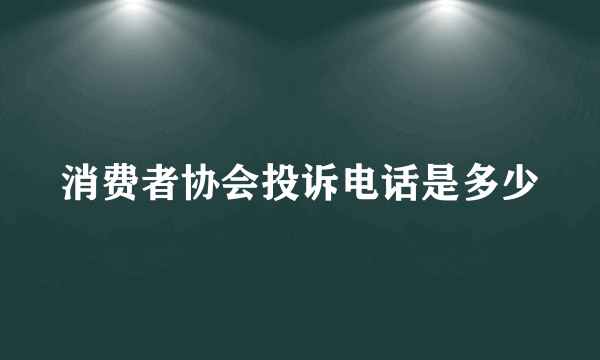 消费者协会投诉电话是多少