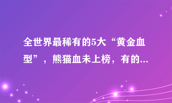 全世界最稀有的5大“黄金血型”，熊猫血未上榜，有的全球仅一例