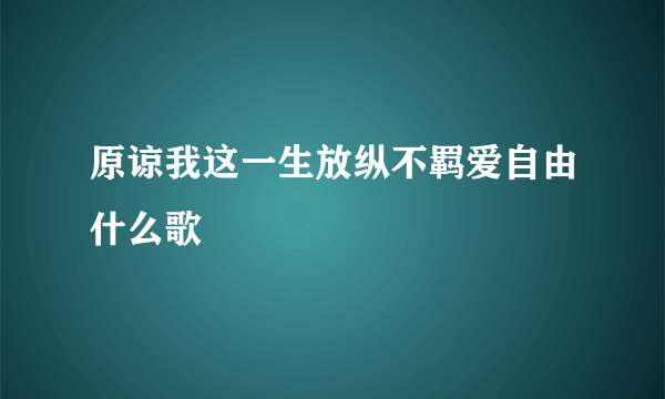 原谅我这一生放纵不羁爱自由什么歌