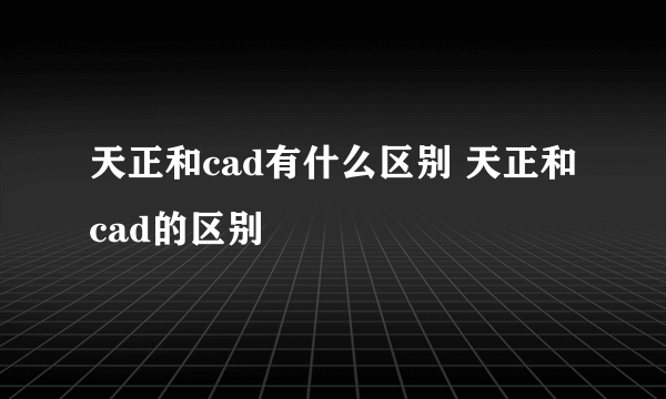 天正和cad有什么区别 天正和cad的区别