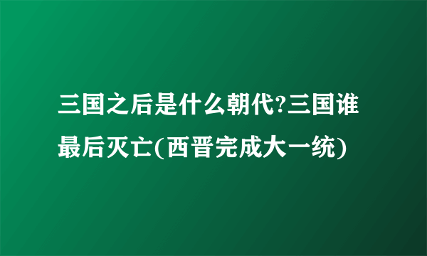 三国之后是什么朝代?三国谁最后灭亡(西晋完成大一统)