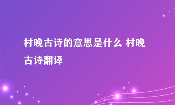 村晚古诗的意思是什么 村晚古诗翻译