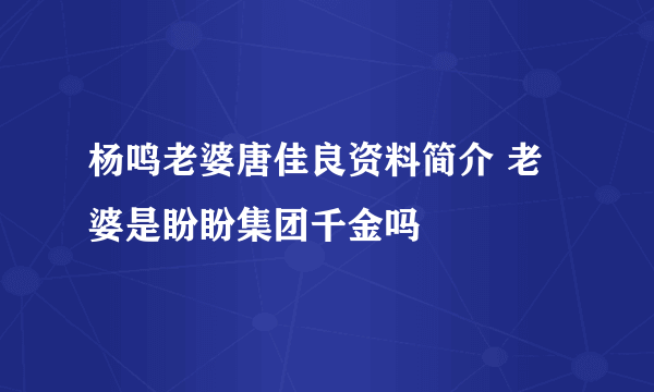 杨鸣老婆唐佳良资料简介 老婆是盼盼集团千金吗