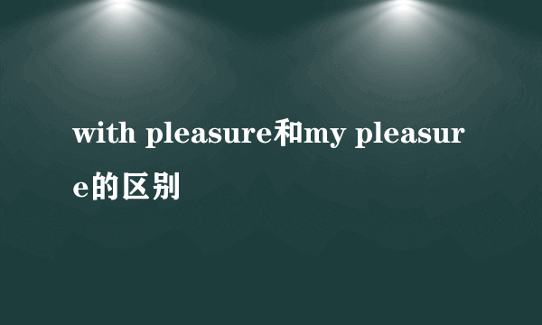 with pleasure和my pleasure的区别