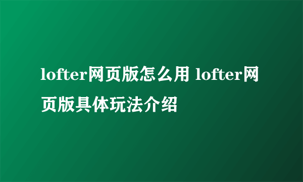 lofter网页版怎么用 lofter网页版具体玩法介绍