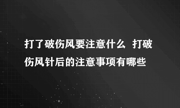 打了破伤风要注意什么  打破伤风针后的注意事项有哪些