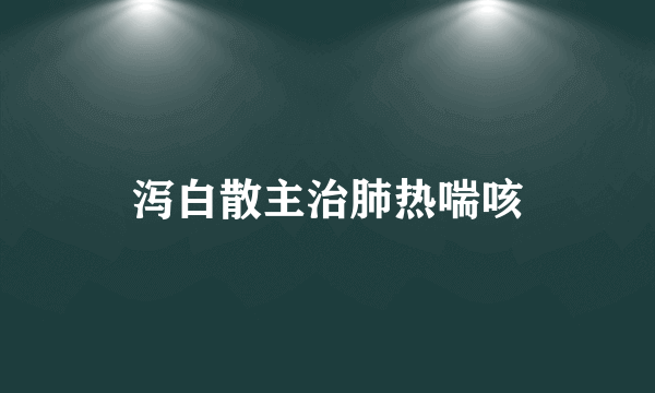 泻白散主治肺热喘咳