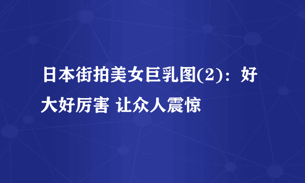 日本街拍美女巨乳图(2)：好大好厉害 让众人震惊