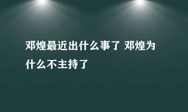 邓煌最近出什么事了 邓煌为什么不主持了