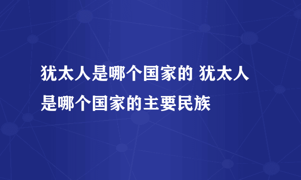 犹太人是哪个国家的 犹太人是哪个国家的主要民族