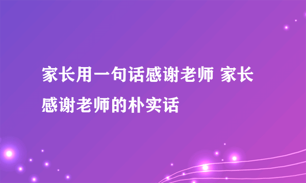 家长用一句话感谢老师 家长感谢老师的朴实话