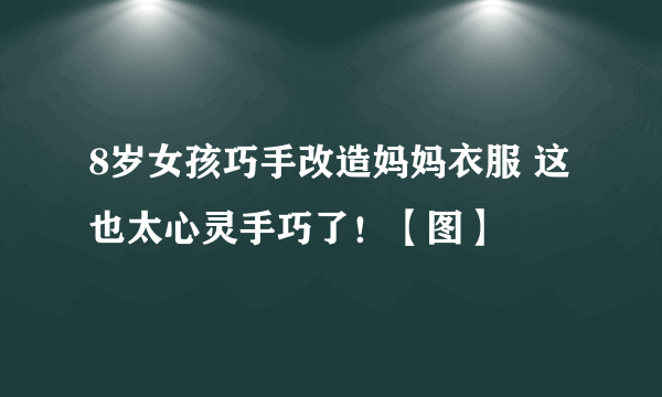 8岁女孩巧手改造妈妈衣服 这也太心灵手巧了！【图】