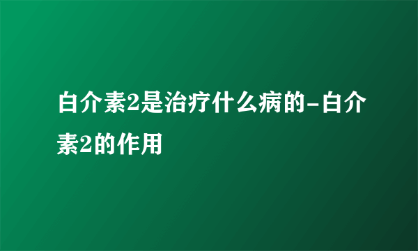 白介素2是治疗什么病的-白介素2的作用