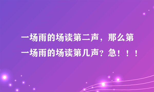 一场雨的场读第二声，那么第一场雨的场读第几声？急！！！