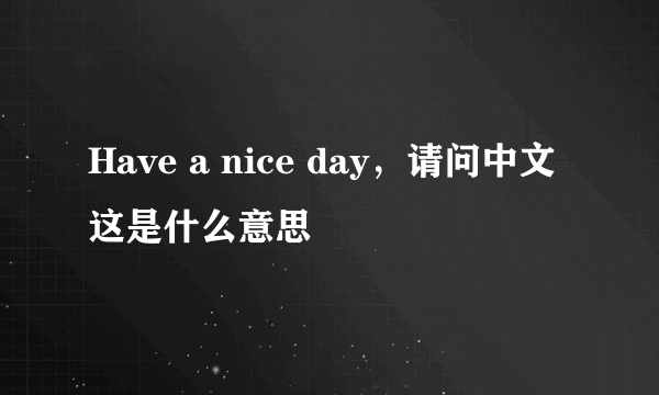 Have a nice day，请问中文这是什么意思