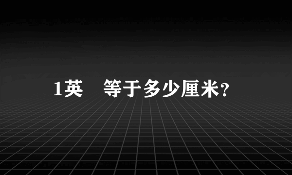 1英吋等于多少厘米？