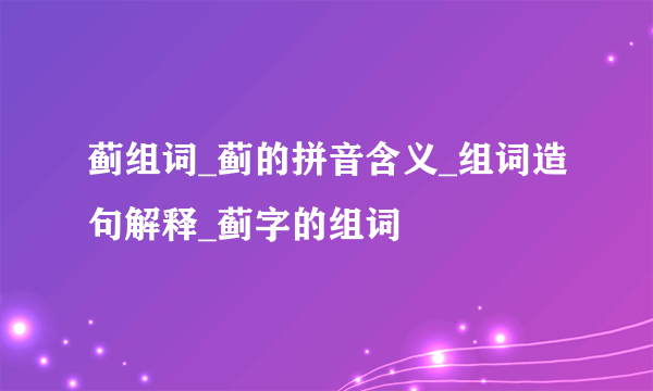 蓟组词_蓟的拼音含义_组词造句解释_蓟字的组词