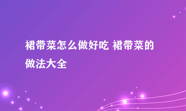 裙带菜怎么做好吃 裙带菜的做法大全