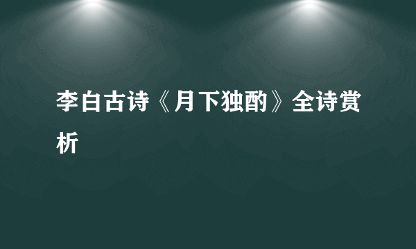 李白古诗《月下独酌》全诗赏析