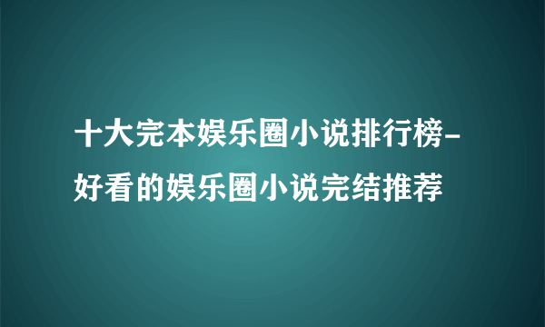 十大完本娱乐圈小说排行榜-好看的娱乐圈小说完结推荐