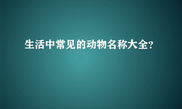 生活中常见的动物名称大全？