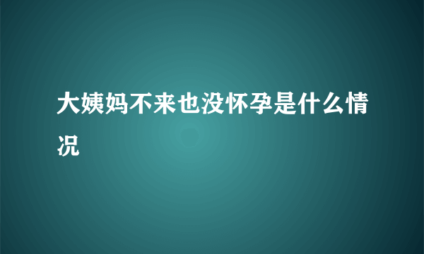 大姨妈不来也没怀孕是什么情况