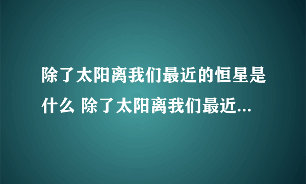 除了太阳离我们最近的恒星是什么 除了太阳离我们最近的恒星是哪颗星