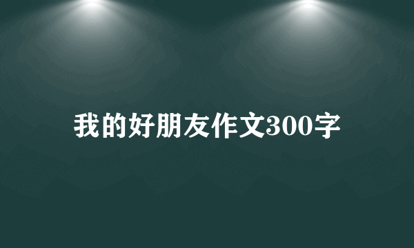 我的好朋友作文300字