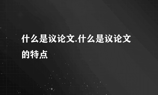 什么是议论文.什么是议论文的特点