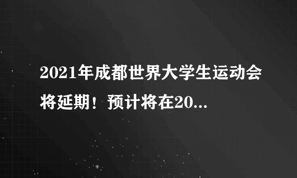 2021年成都世界大学生运动会将延期！预计将在2022年举办