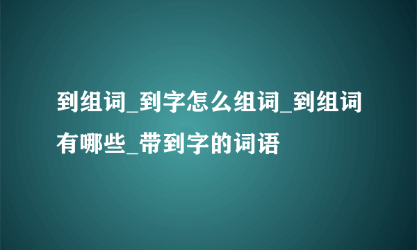 到组词_到字怎么组词_到组词有哪些_带到字的词语