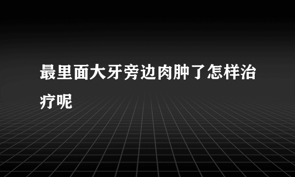 最里面大牙旁边肉肿了怎样治疗呢