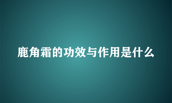 鹿角霜的功效与作用是什么