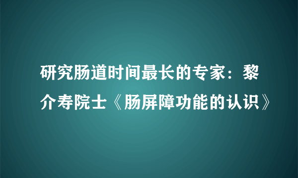 研究肠道时间最长的专家：黎介寿院士《肠屏障功能的认识》