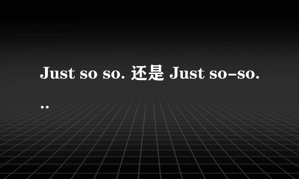 Just so so. 还是 Just so-so.哪一个是正确的？