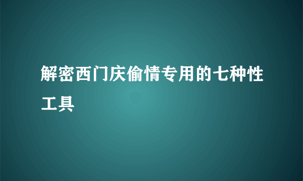 解密西门庆偷情专用的七种性工具