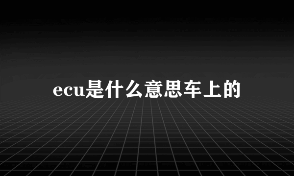 ecu是什么意思车上的