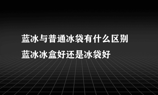 蓝冰与普通冰袋有什么区别 蓝冰冰盒好还是冰袋好