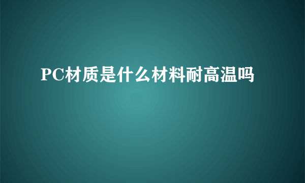 PC材质是什么材料耐高温吗