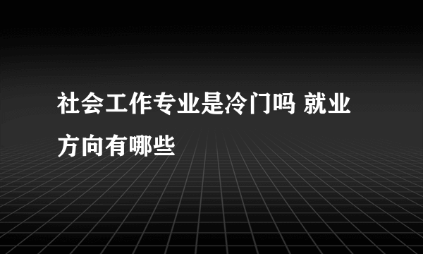 社会工作专业是冷门吗 就业方向有哪些