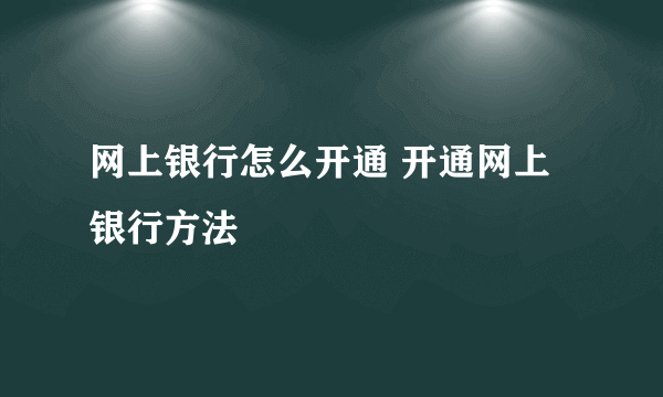 网上银行怎么开通 开通网上银行方法