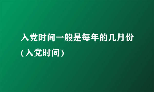 入党时间一般是每年的几月份(入党时间)