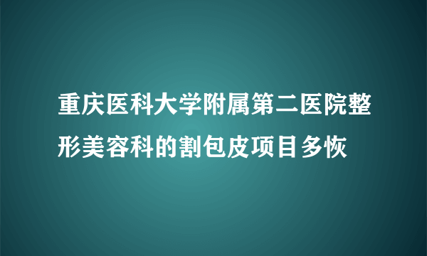 重庆医科大学附属第二医院整形美容科的割包皮项目多恢