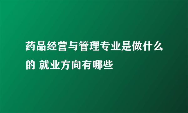 药品经营与管理专业是做什么的 就业方向有哪些