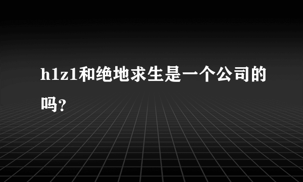 h1z1和绝地求生是一个公司的吗？