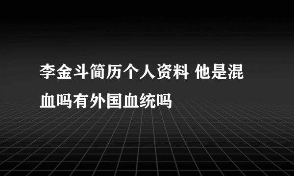 李金斗简历个人资料 他是混血吗有外国血统吗