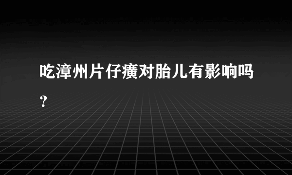 吃漳州片仔癀对胎儿有影响吗？