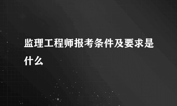 监理工程师报考条件及要求是什么